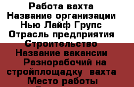 Работа-вахта › Название организации ­ Нью Лайф Групс › Отрасль предприятия ­ Строительство › Название вакансии ­ Разнорабочий на стройплощадку (вахта) › Место работы ­ Волгоград › Минимальный оклад ­ 35 000 › Возраст от ­ 26 › Возраст до ­ 49 - Волгоградская обл., Волгоград г. Работа » Вакансии   . Волгоградская обл.